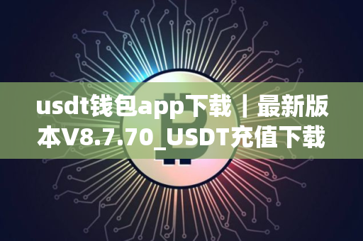 usdt钱包app下载｜最新版本V8.7.70_USDT充值下载什么