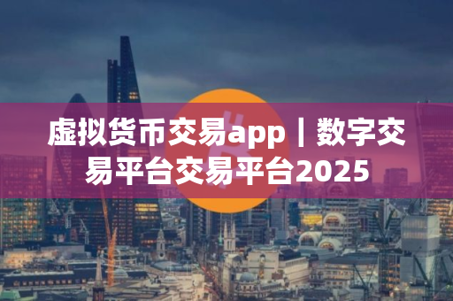 虚拟货币交易app｜数字交易平台交易平台2025
