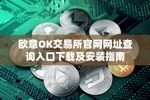 欧意OK交易所官网网址查询入口下载及安装指南