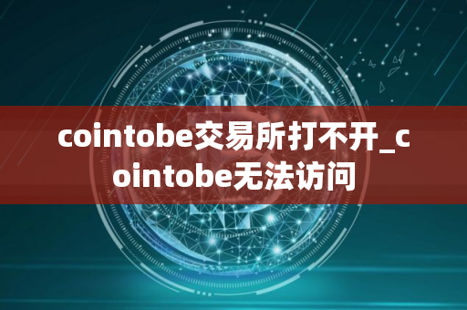 cointobe交易所打不开_cointobe无法访问