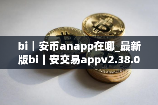 bi｜安币anapp在哪_最新版bi｜安交易appv2.38.0下载