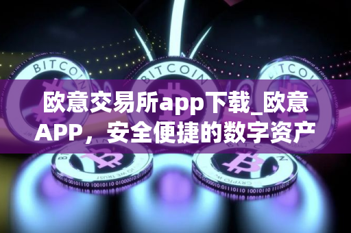 欧意交易所app下载_欧意APP，安全便捷的数字资产交易平台