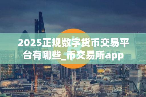 2025正规数字货币交易平台有哪些_币交易所app