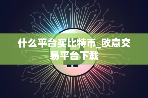 什么平台买比特币_欧意交易平台下载