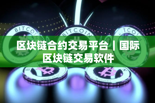 区块链合约交易平台｜国际区块链交易软件