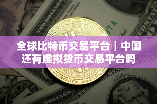 全球比特币交易平台｜中国还有虚拟货币交易平台吗
