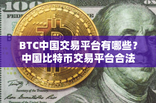 BTC中国交易平台有哪些？中国比特币交易平台合法