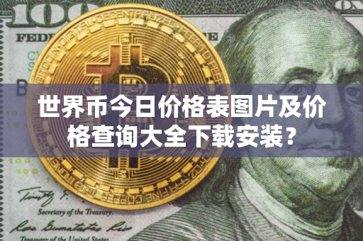 世界币今日价格表图片及价格查询大全下载安装？