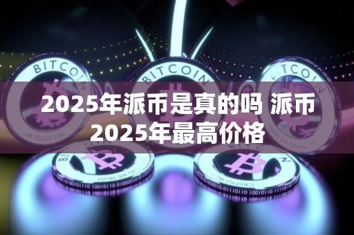 2025年派币是真的吗 派币2025年最高价格