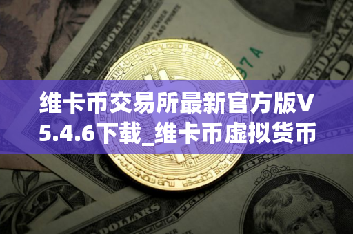 维卡币交易所最新官方版V5.4.6下载_维卡币虚拟货币交易所｜安卓版维卡币下载