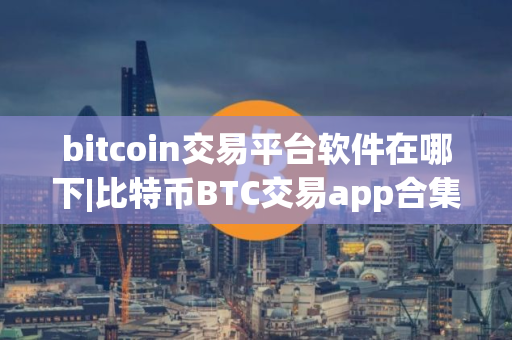 bitcoin交易平台软件在哪下|比特币BTC交易app合集
