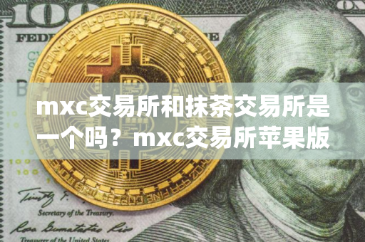 mxc交易所和抹茶交易所是一个吗？mxc交易所苹果版官网app