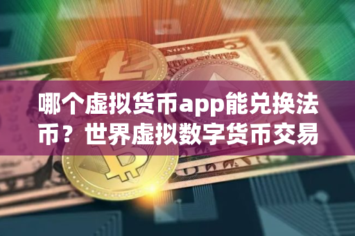 哪个虚拟货币app能兑换法币?世界虚拟数字货币交易平台 哪个虚拟货币app能兑换法币?世界虚拟数字货币交易平台
