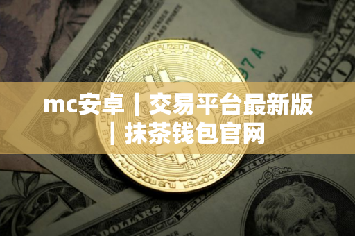 mc安卓|交易平台最新版|抹茶钱包官网 mc安卓|交易平台最新版|抹茶钱包官网