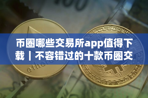 币圈哪些交易所app值得下载|不容错过的十款币圈交易所必看 币圈哪些交易所app值得下载|不容错过的十款币圈交易所必看