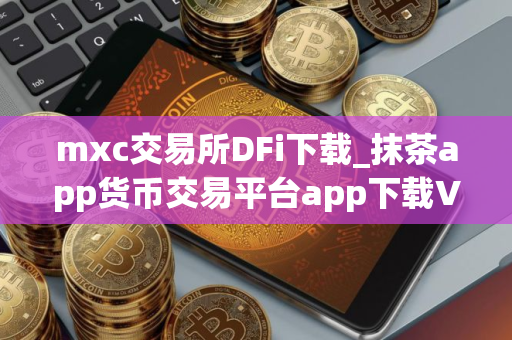 mxc交易所DFi下载_抹茶app货币交易平台app下载V8.1.2