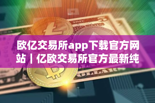 欧亿交易所app下载官方网站｜亿欧交易所官方最新纯净稳定版下载