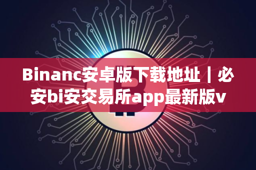 Binanc安卓版下载地址｜必安bi安交易所app最新版v2.75.0下载