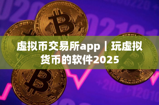 虚拟币交易所app｜玩虚拟货币的软件2025