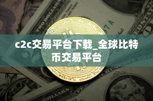 c2c交易平台下载_全球比特币交易平台