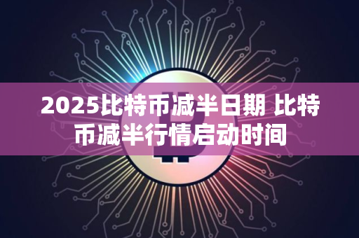 2025比特币减半日期 比特币减半行情启动时间
