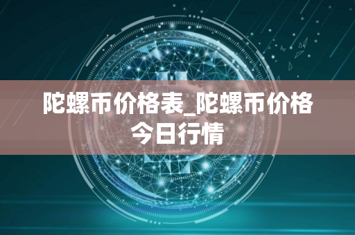 陀螺币价格表_陀螺币价格今日行情 陀螺币价格表_陀螺币价格今日行情