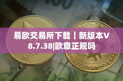 易欧交易所下载｜新版本V8.7.38|欧意正规吗
