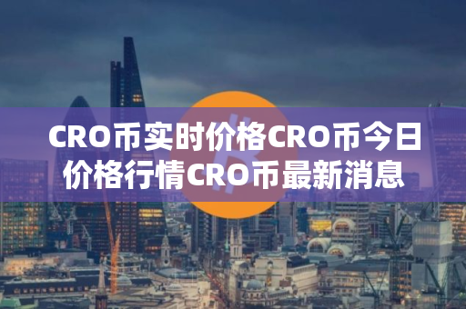 CRO币实时价格CRO币今日价格行情CRO币最新消息 CRO币实时价格CRO币今日价格行情CRO币最新消息