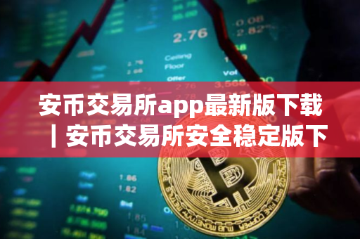 安币交易所app最新版下载｜安币交易所安全稳定版下载安装