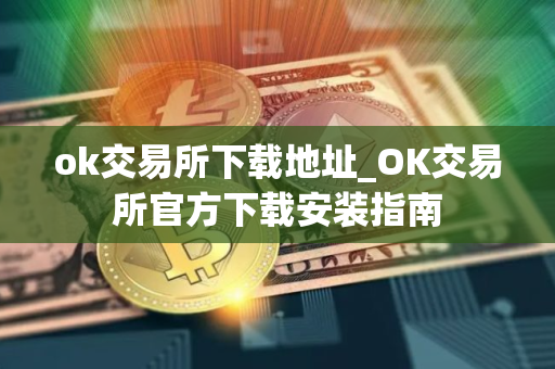 ok交易所下载地址_OK交易所官方下载安装指南