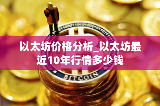 以太坊价格分析_以太坊最近10年行情多少钱