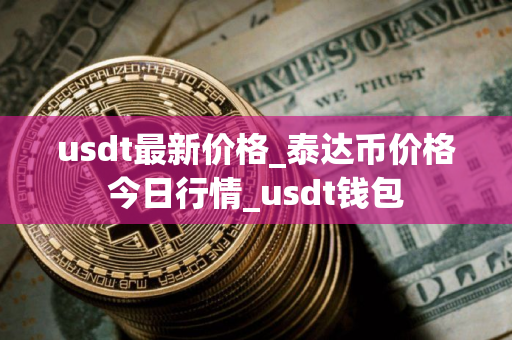 usdt最新价格_泰达币价格今日行情_usdt钱包