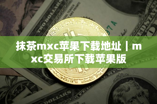 抹茶mxc苹果下载地址｜mxc交易所下载苹果版