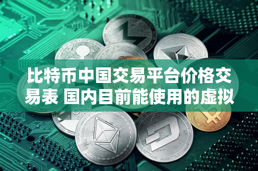 比特币中国交易平台价格交易表 国内目前能使用的虚拟货币交易软件