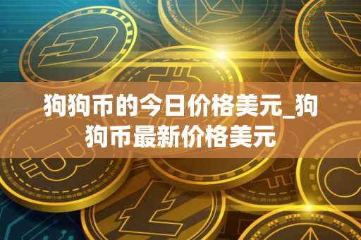 狗狗币的今日价格美元_狗狗币最新价格美元