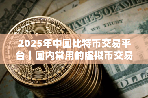 2025年中国比特币交易平台｜国内常用的虚拟币交易所