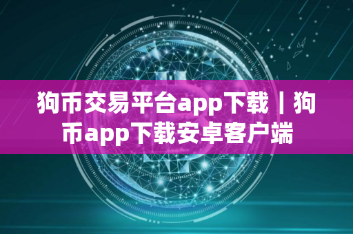 狗币交易平台app下载|狗币app下载安卓客户端 狗币交易平台app下载|狗币app下载安卓客户端