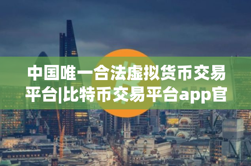 中国唯一合法虚拟货币交易平台|比特币交易平台app官网