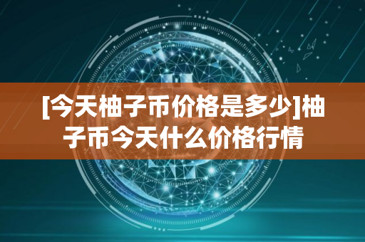 [今天柚子币价格是多少]柚子币今天什么价格行情