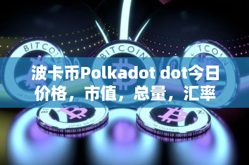 波卡币Polkadot dot今日价格，市值，总量，汇率