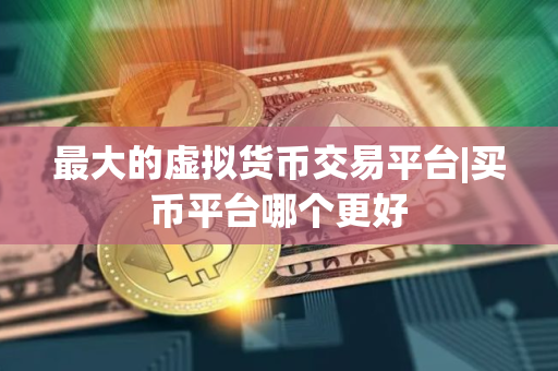 最大的虚拟货币交易平台|买币平台哪个更好