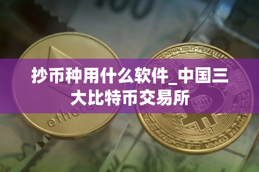 抄币种用什么软件_中国三大比特币交易所