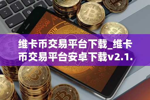 维卡币交易平台下载_维卡币交易平台安卓下载v2.1.1免费最新版本下载