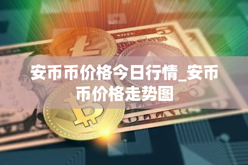 安币币价格今日行情_安币币价格走势图