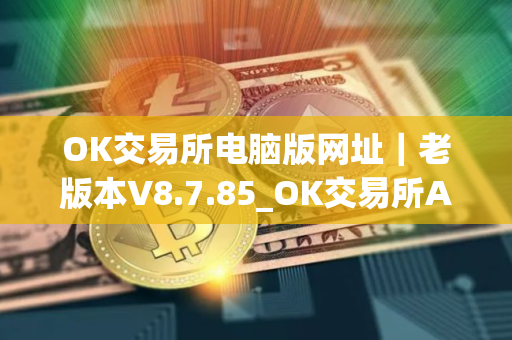 OK交易所电脑版网址｜老版本V8.7.85_OK交易所APP最新版安卓版