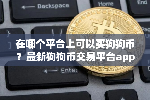 在哪个平台上可以买狗狗币？最新狗狗币交易平台app官网