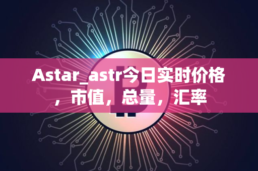 Astar_astr今日实时价格，市值，总量，汇率