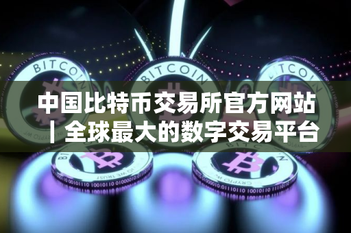 中国比特币交易所官方网站｜全球最大的数字交易平台