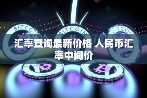 汇率查询最新价格 人民币汇率中间价