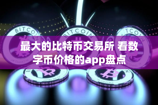 最大的比特币交易所 看数字币价格的app盘点 最大的比特币交易所 看数字币价格的app盘点
